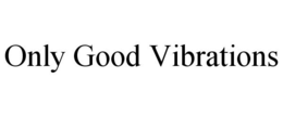 ONLY GOOD VIBRATIONS trademark