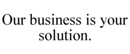 OUR BUSINESS IS YOUR SOLUTION. trademark