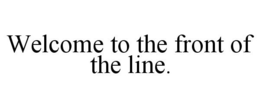 WELCOME TO THE FRONT OF THE LINE. trademark