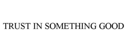 TRUST IN SOMETHING GOOD trademark