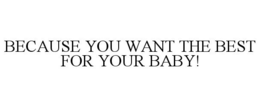 BECAUSE YOU WANT THE BEST FOR YOUR BABY! trademark