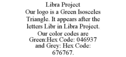 LIBRA PROJECT OUR LOGO IS A GREEN ISOSCELES TRIANGLE. IT APPEARS AFTER THE LETTERS LIBR IN LIBRA PROJECT. OUR COLOR CODES ARE GREEN:HEX CODE: 046937 AND GREY: HEX CODE: 676767. trademark