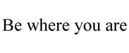 BE WHERE YOU ARE trademark