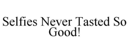 SELFIES NEVER TASTED SO GOOD! trademark