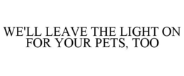 WE'LL LEAVE THE LIGHT ON FOR YOUR PETS, TOO trademark