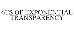6TS OF EXPONENTIAL TRANSPARENCY trademark