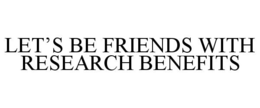 LET'S BE FRIENDS WITH RESEARCH BENEFITS trademark