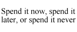 SPEND IT NOW, SPEND IT LATER, OR SPEND IT NEVER trademark