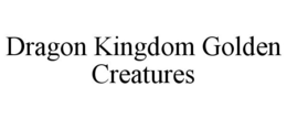 DRAGON KINGDOM GOLDEN CREATURES trademark