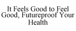 IT FEELS GOOD TO FEEL GOOD, FUTUREPROOF YOUR HEALTH trademark