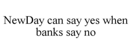 NEWDAY CAN SAY YES WHEN BANKS SAY NO trademark