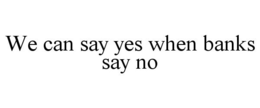 WE CAN SAY YES WHEN BANKS SAY NO trademark