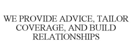 WE PROVIDE ADVICE, TAILOR COVERAGE, AND BUILD RELATIONSHIPS trademark