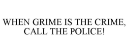 WHEN GRIME IS THE CRIME, CALL THE POLICE! trademark