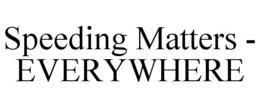 SPEEDING MATTERS - EVERYWHERE trademark