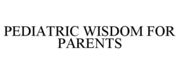 PEDIATRIC WISDOM FOR PARENTS trademark