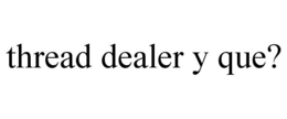 THREAD DEALER Y QUE? trademark