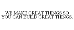 WE MAKE GREAT THINGS SO YOU CAN BUILD GREAT THINGS. trademark
