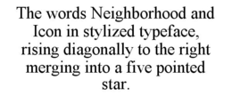 THE WORDS NEIGHBORHOOD AND ICON IN STYLIZED TYPEFACE, RISING DIAGONALLY TO THE RIGHT MERGING INTO A FIVE POINTED STAR. trademark