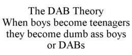 THE DAB THEORY WHEN BOYS BECOME TEENAGERS THEY BECOME DUMB ASS BOYS OR DABS trademark
