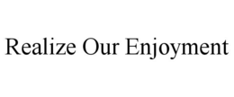 REALIZE OUR ENJOYMENT trademark
