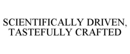 SCIENTIFICALLY DRIVEN, TASTEFULLY CRAFTED trademark