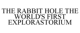 THE RABBIT HOLE THE WORLD'S FIRST EXPLORASTORIUM trademark