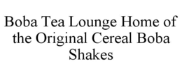 BOBA TEA LOUNGE HOME OF THE ORIGINAL CEREAL BOBA SHAKES trademark