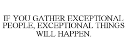 IF YOU GATHER EXCEPTIONAL PEOPLE, EXCEPTIONAL THINGS WILL HAPPEN. trademark
