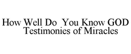 HOW WELL DO YOU KNOW GOD TESTIMONIES OF MIRACLES trademark
