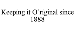 KEEPING IT O'RIGINAL SINCE 1888 trademark