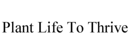 PLANT LIFE TO THRIVE trademark
