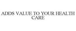 ADDS VALUE TO YOUR HEALTH CARE trademark