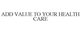 ADD VALUE TO YOUR HEALTH CARE trademark