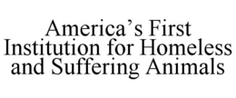AMERICA'S FIRST INSTITUTION FOR HOMELESS AND SUFFERING ANIMALS trademark