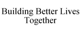 BUILDING BETTER LIVES TOGETHER trademark
