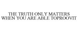 THE TRUTH ONLY MATTERS WHEN YOU ARE ABLE TOPROOVIT trademark