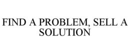 FIND A PROBLEM, SELL A SOLUTION trademark