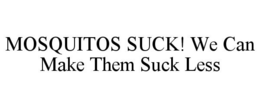 MOSQUITOS SUCK! WE CAN MAKE THEM SUCK LESS trademark