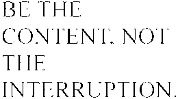 BE THE CONTENT, NOT THE INTERRUPTION. trademark
