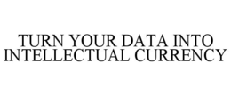 TURN YOUR DATA INTO INTELLECTUAL CURRENCY trademark
