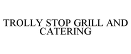 TROLLY STOP GRILL AND CATERING trademark