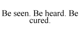 BE SEEN. BE HEARD. BE CURED. trademark