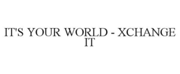 IT'S YOUR WORLD - XCHANGE IT trademark