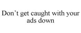 DON'T GET CAUGHT WITH YOUR ADS DOWN trademark