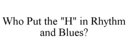 WHO PUT THE "H" IN RHYTHM AND BLUES? trademark