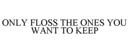 ONLY FLOSS THE ONES YOU WANT TO KEEP trademark