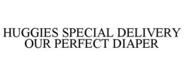 HUGGIES SPECIAL DELIVERY OUR PERFECT DIAPER trademark