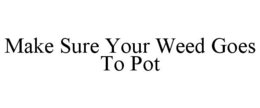 MAKE SURE YOUR WEED GOES TO POT trademark