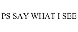 PS SAY WHAT I SEE trademark